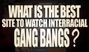 What-is-the-best-site-to-watch-Interracial-Gang-Bangs-featured