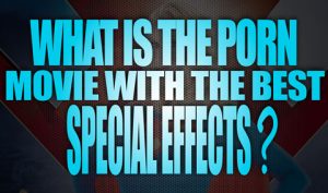 What-is-the-Porn-Movie-with-the-best-Special-Effects-featured